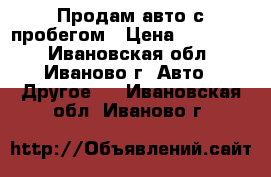 Продам авто с пробегом › Цена ­ 215 000 - Ивановская обл., Иваново г. Авто » Другое   . Ивановская обл.,Иваново г.